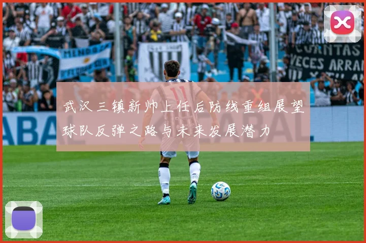 武汉三镇新帅上任后防线重组展望球队反弹之路与未来发展潜力
