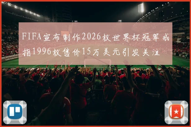FIFA宣布制作2026枚世界杯冠军戒指1996枚售价15万美元引发关注