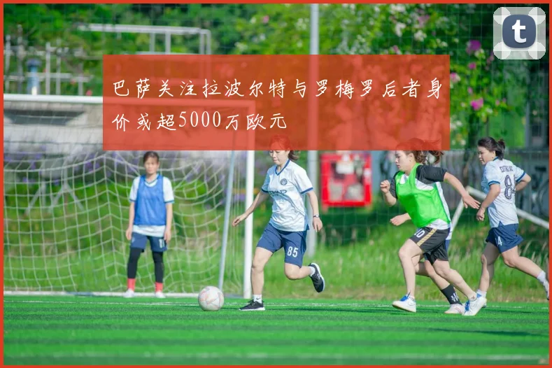 巴萨关注拉波尔特与罗梅罗后者身价或超5000万欧元