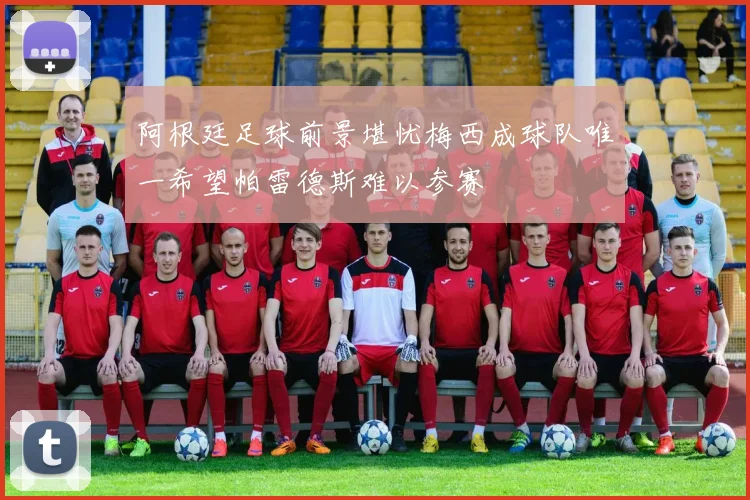 阿根廷足球前景堪忧梅西成球队唯一希望帕雷德斯难以参赛
