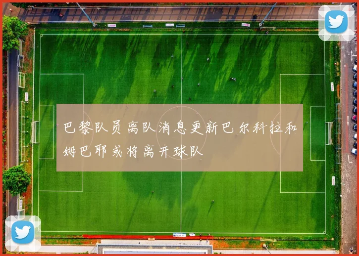 巴黎队员离队消息更新巴尔科拉和姆巴耶或将离开球队