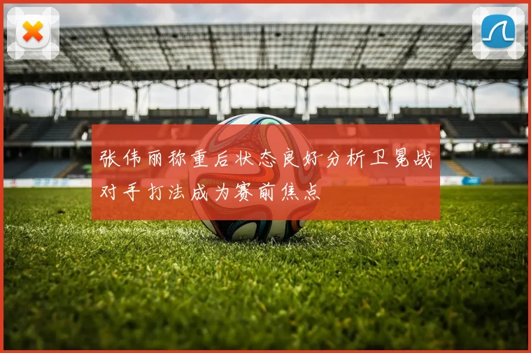 张伟丽称重后状态良好分析卫冕战对手打法成为赛前焦点