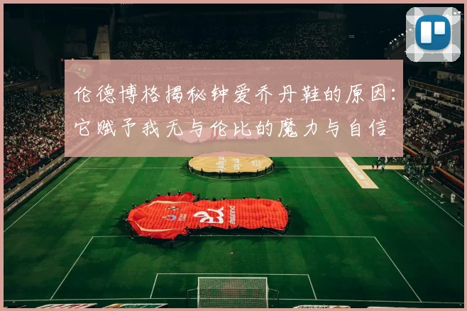 伦德博格揭秘钟爱乔丹鞋的原因：它赋予我无与伦比的魔力与自信