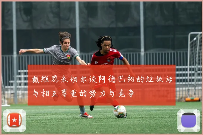 戴维恩米切尔谈阿德巴约的垃圾话与相互尊重的努力与竞争