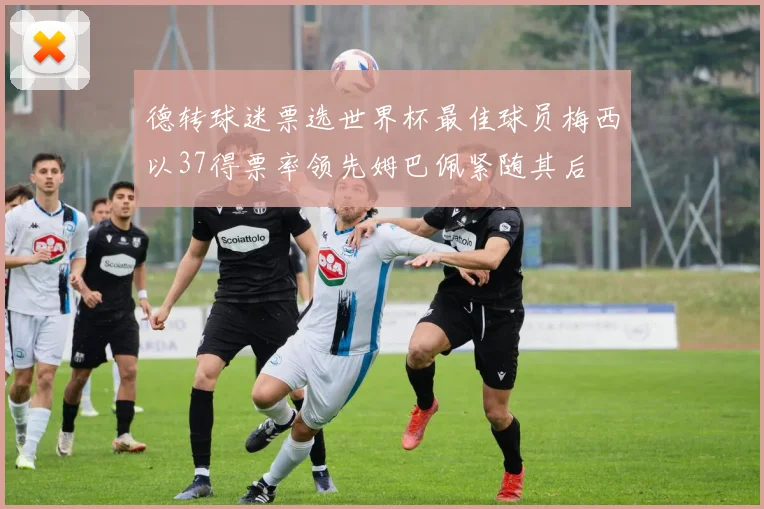 德转球迷票选世界杯最佳球员梅西以37得票率领先姆巴佩紧随其后